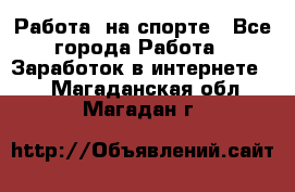 Работа  на спорте - Все города Работа » Заработок в интернете   . Магаданская обл.,Магадан г.